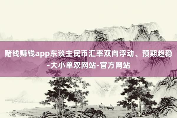赌钱赚钱app东谈主民币汇率双向浮动、预期趋稳-大小单双网站-官方网站