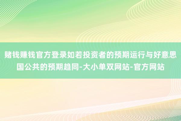 赌钱赚钱官方登录如若投资者的预期运行与好意思国公共的预期趋同-大小单双网站-官方网站