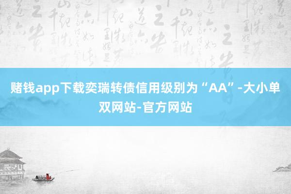 赌钱app下载奕瑞转债信用级别为“AA”-大小单双网站-官方网站