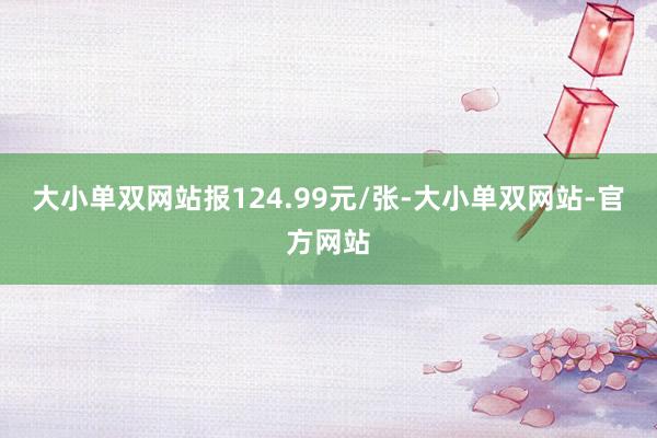 大小单双网站报124.99元/张-大小单双网站-官方网站