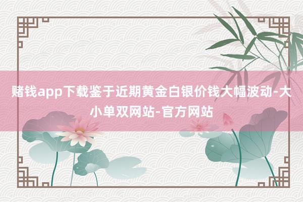 赌钱app下载鉴于近期黄金白银价钱大幅波动-大小单双网站-官方网站