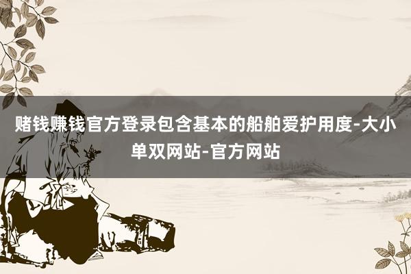 赌钱赚钱官方登录包含基本的船舶爱护用度-大小单双网站-官方网站
