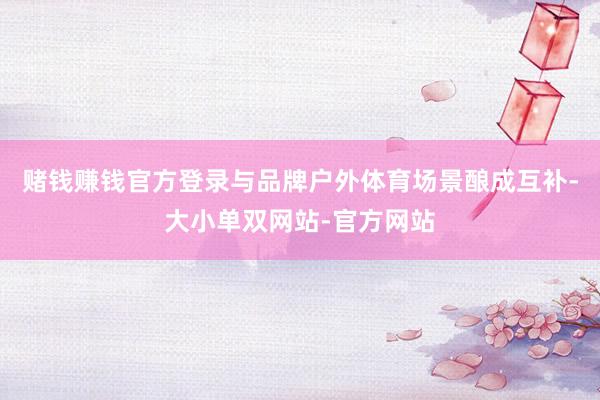 赌钱赚钱官方登录与品牌户外体育场景酿成互补-大小单双网站-官方网站