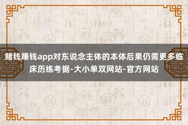 赌钱赚钱app对东说念主体的本体后果仍需更多临床历练考据-大小单双网站-官方网站