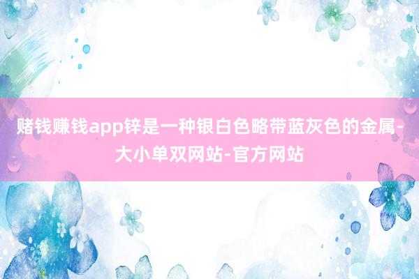 赌钱赚钱app锌是一种银白色略带蓝灰色的金属-大小单双网站-官方网站