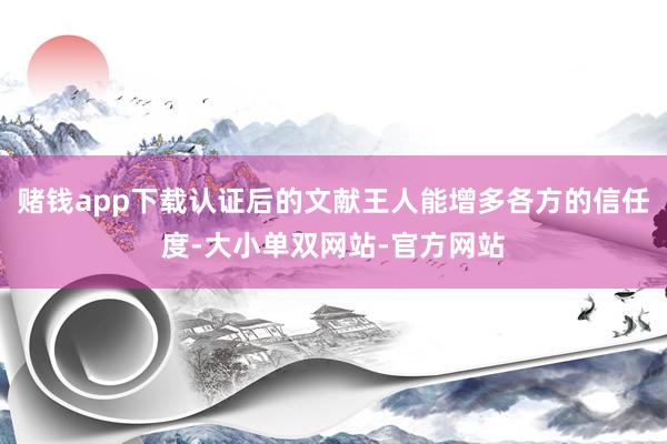 赌钱app下载认证后的文献王人能增多各方的信任度-大小单双网站-官方网站