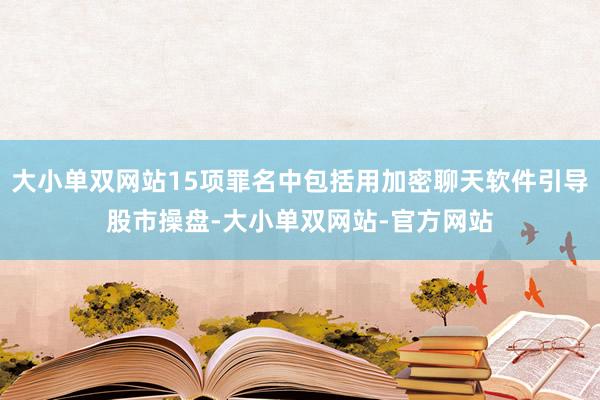 大小单双网站15项罪名中包括用加密聊天软件引导股市操盘-大小单双网站-官方网站