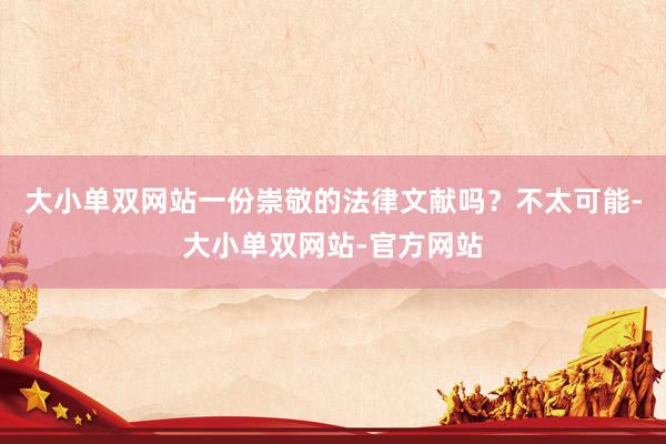 大小单双网站一份崇敬的法律文献吗？不太可能-大小单双网站-官方网站