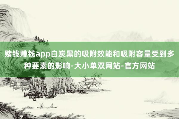赌钱赚钱app白炭黑的吸附效能和吸附容量受到多种要素的影响-大小单双网站-官方网站