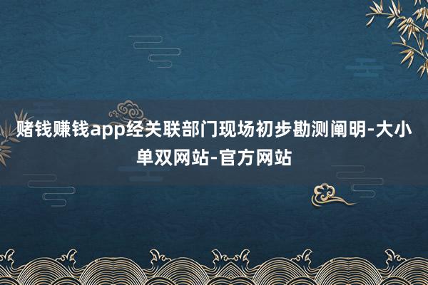 赌钱赚钱app经关联部门现场初步勘测阐明-大小单双网站-官方网站