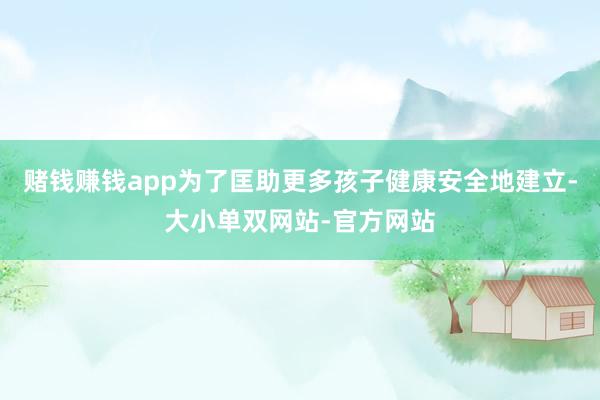 赌钱赚钱app为了匡助更多孩子健康安全地建立-大小单双网站-官方网站