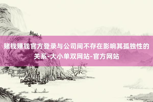 赌钱赚钱官方登录与公司间不存在影响其孤独性的关系-大小单双网站-官方网站