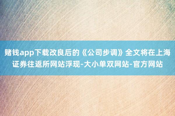 赌钱app下载改良后的《公司步调》全文将在上海证券往返所网站浮现-大小单双网站-官方网站
