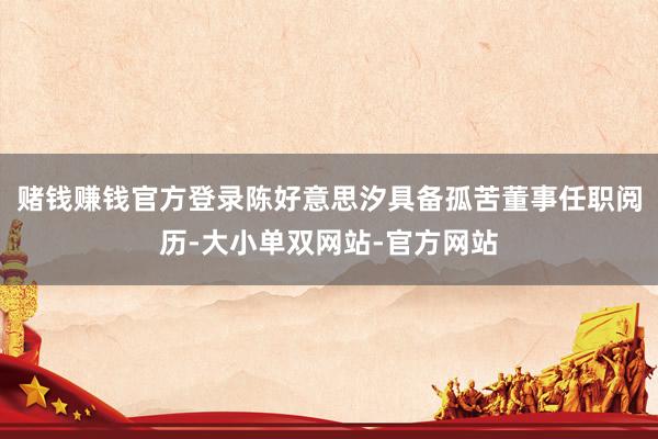 赌钱赚钱官方登录陈好意思汐具备孤苦董事任职阅历-大小单双网站-官方网站