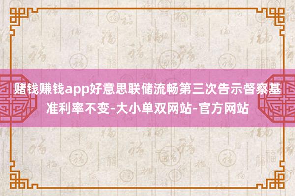 赌钱赚钱app　　好意思联储流畅第三次告示督察基准利率不变-大小单双网站-官方网站