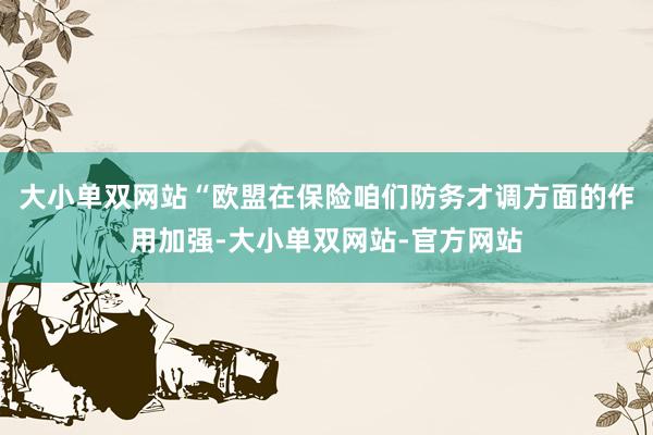 大小单双网站“欧盟在保险咱们防务才调方面的作用加强-大小单双网站-官方网站