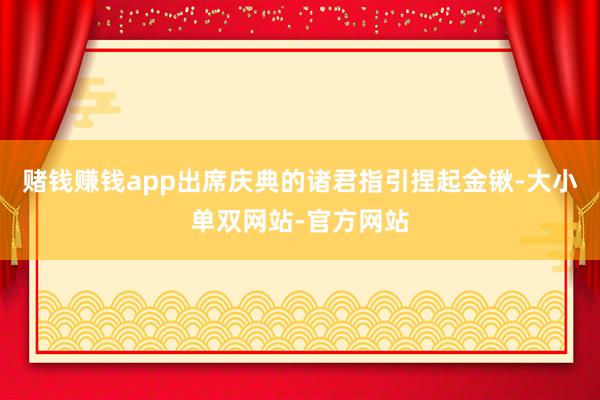 赌钱赚钱app出席庆典的诸君指引捏起金锹-大小单双网站-官方网站