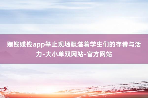 赌钱赚钱app　　举止现场飘溢着学生们的存眷与活力-大小单双网站-官方网站