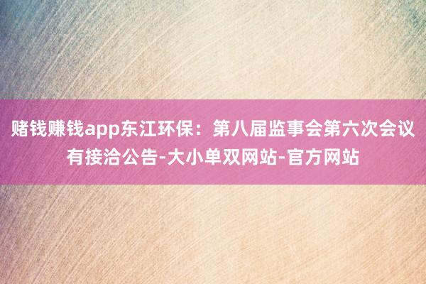 赌钱赚钱app东江环保：第八届监事会第六次会议有接洽公告-大小单双网站-官方网站