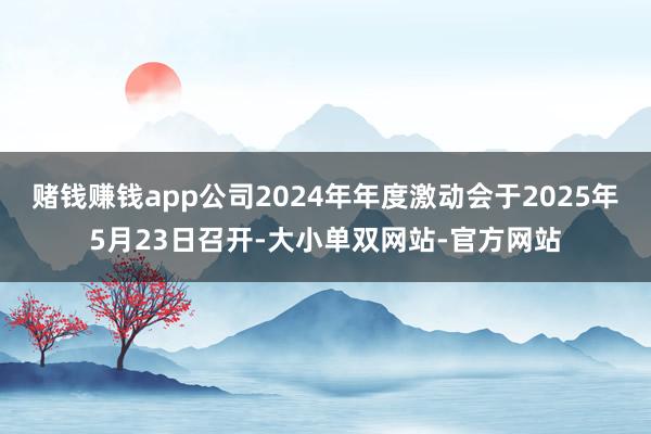 赌钱赚钱app公司2024年年度激动会于2025年5月23日召开-大小单双网站-官方网站