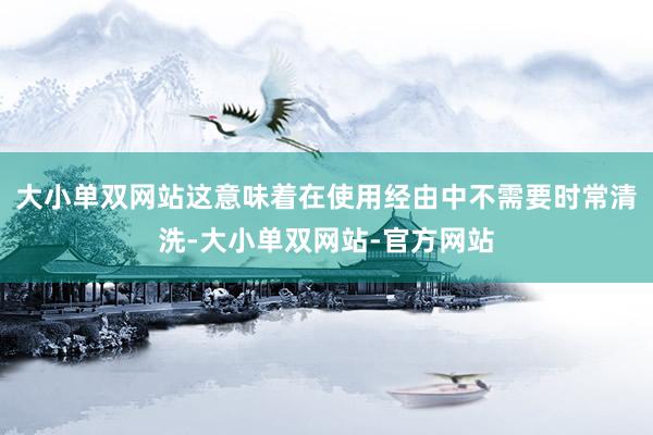 大小单双网站这意味着在使用经由中不需要时常清洗-大小单双网站-官方网站