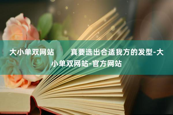 大小单双网站        真要选出合适我方的发型-大小单双网站-官方网站