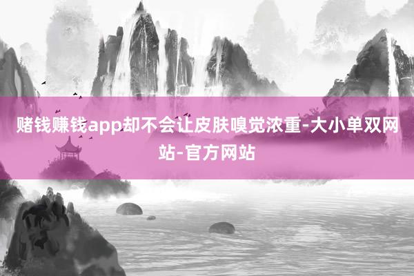 赌钱赚钱app却不会让皮肤嗅觉浓重-大小单双网站-官方网站