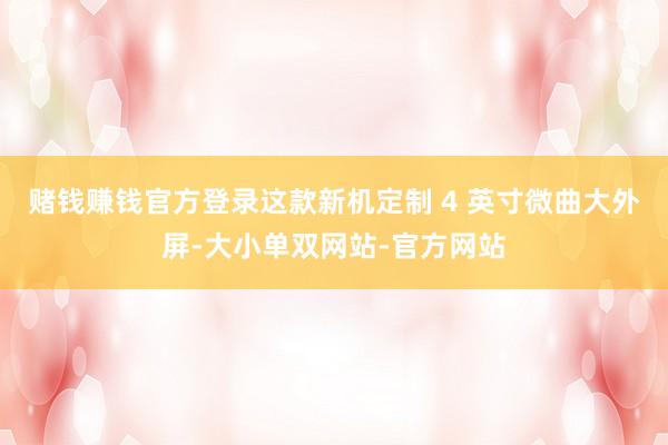 赌钱赚钱官方登录这款新机定制 4 英寸微曲大外屏-大小单双网站-官方网站