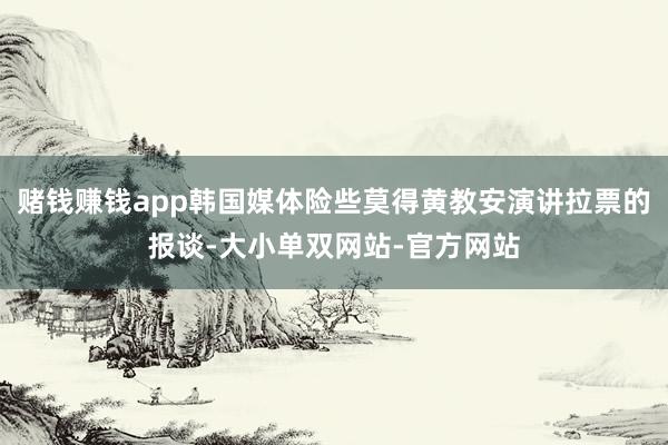 赌钱赚钱app韩国媒体险些莫得黄教安演讲拉票的报谈-大小单双网站-官方网站