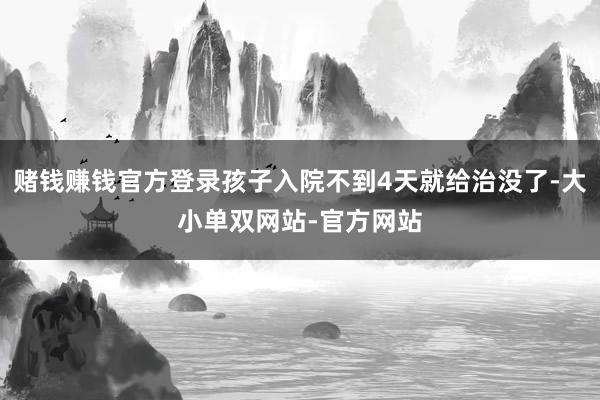 赌钱赚钱官方登录孩子入院不到4天就给治没了-大小单双网站-官方网站