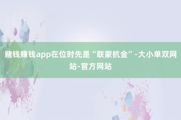 赌钱赚钱app在位时先是“联蒙抗金”-大小单双网站-官方网站