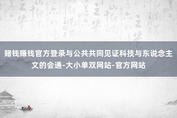 赌钱赚钱官方登录与公共共同见证科技与东说念主文的会通-大小单双网站-官方网站