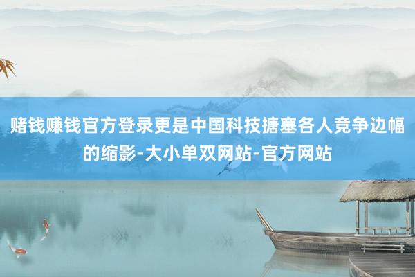 赌钱赚钱官方登录更是中国科技搪塞各人竞争边幅的缩影-大小单双网站-官方网站