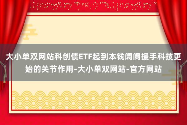 大小单双网站科创债ETF起到本钱阛阓援手科技更始的关节作用-大小单双网站-官方网站
