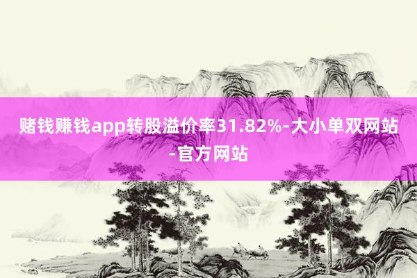 赌钱赚钱app转股溢价率31.82%-大小单双网站-官方网站