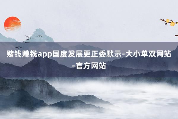 赌钱赚钱app　　国度发展更正委默示-大小单双网站-官方网站