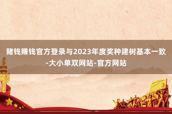 赌钱赚钱官方登录与2023年度奖种建树基本一致-大小单双网站-官方网站