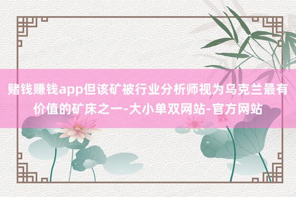 赌钱赚钱app但该矿被行业分析师视为乌克兰最有价值的矿床之一-大小单双网站-官方网站