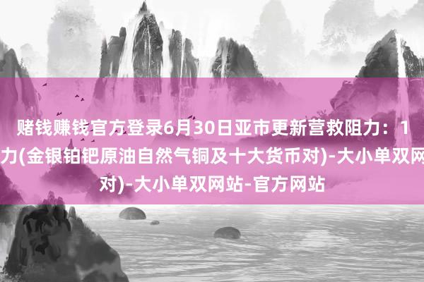 赌钱赚钱官方登录6月30日亚市更新营救阻力：18品种营救阻力(金银铂钯原油自然气铜及十大货币对)-大小单双网站-官方网站