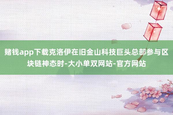 赌钱app下载克洛伊在旧金山科技巨头总部参与区块链神态时-大小单双网站-官方网站