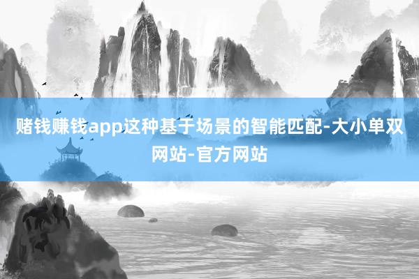 赌钱赚钱app这种基于场景的智能匹配-大小单双网站-官方网站