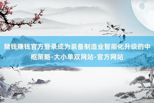 赌钱赚钱官方登录成为装备制造业智能化升级的中枢策略-大小单双网站-官方网站