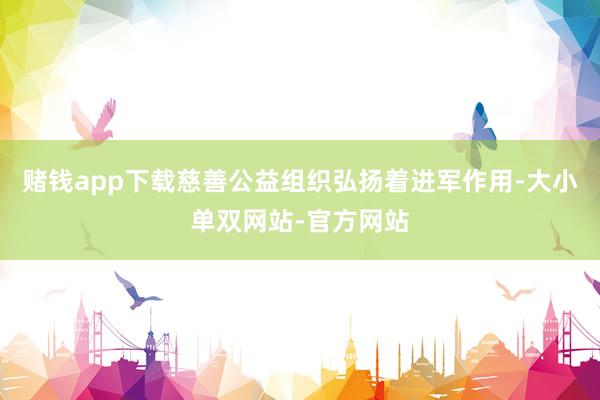 赌钱app下载慈善公益组织弘扬着进军作用-大小单双网站-官方网站
