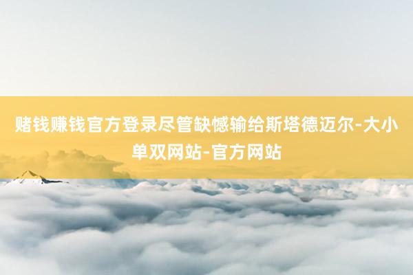 赌钱赚钱官方登录尽管缺憾输给斯塔德迈尔-大小单双网站-官方网站