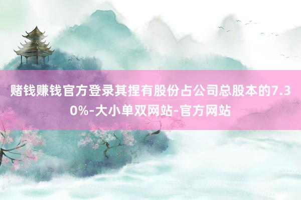 赌钱赚钱官方登录其捏有股份占公司总股本的7.30%-大小单双网站-官方网站