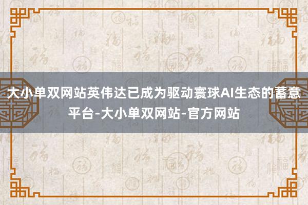 大小单双网站英伟达已成为驱动寰球AI生态的蓄意平台-大小单双网站-官方网站