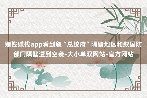 赌钱赚钱app看到叙“总统府”隔壁地区和叙国防部门隔壁遭到空袭-大小单双网站-官方网站