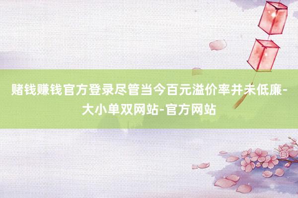 赌钱赚钱官方登录尽管当今百元溢价率并未低廉-大小单双网站-官方网站