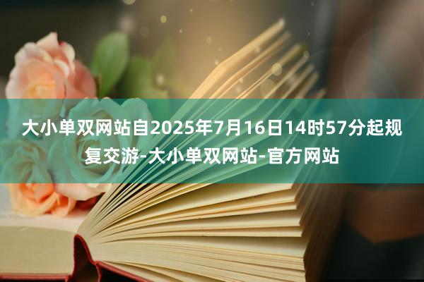 大小单双网站自2025年7月16日14时57分起规复交游-大小单双网站-官方网站