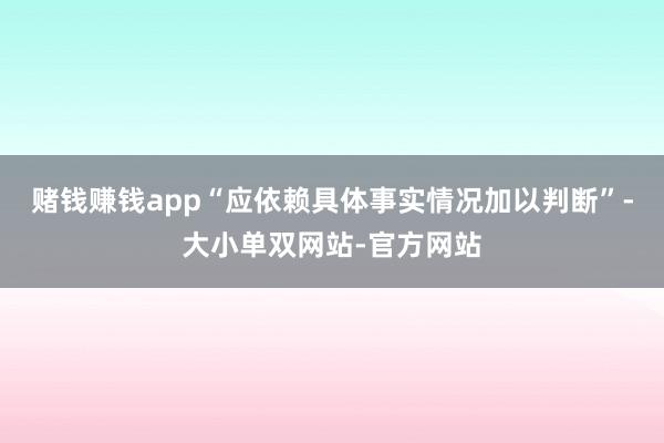 赌钱赚钱app“应依赖具体事实情况加以判断”-大小单双网站-官方网站